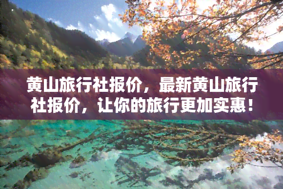 黄山旅行社报价，最新黄山旅行社报价，让你的旅行更加实惠！