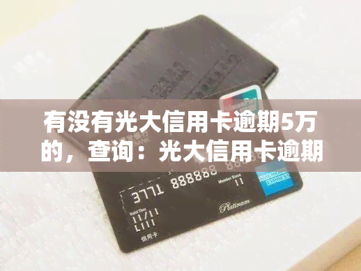 有没有光大信用卡逾期5万的，查询：光大信用卡逾期5万元的情况是否存在？