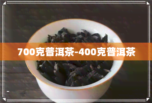 700克普洱茶-400克普洱茶