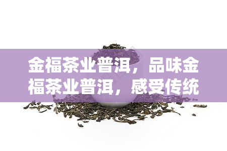 金福茶业普洱，品味金福茶业普洱，感受传统与现代的完美结合