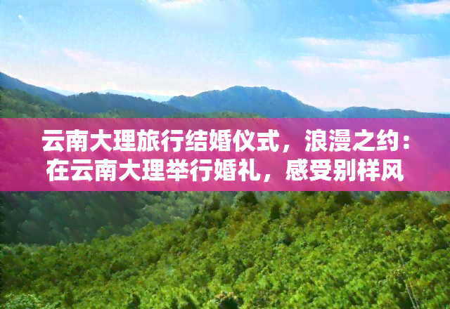 云南大理旅行结婚仪式，浪漫之约：在云南大理举行婚礼，感受别样风情