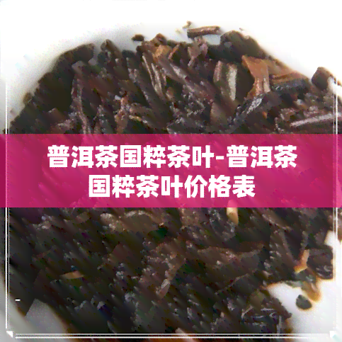 普洱茶国粹茶叶-普洱茶国粹茶叶价格表