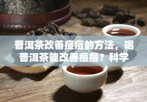 普洱茶改善痘痘的方法，喝普洱茶能改善痘痘？科学解析其有效机制