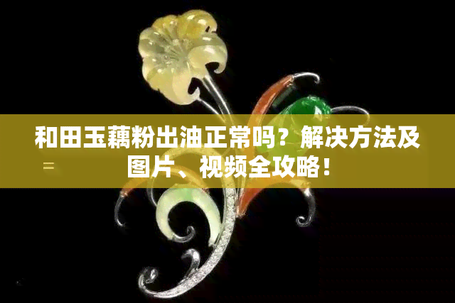 和田玉藕粉出油正常吗？解决方法及图片、视频全攻略！