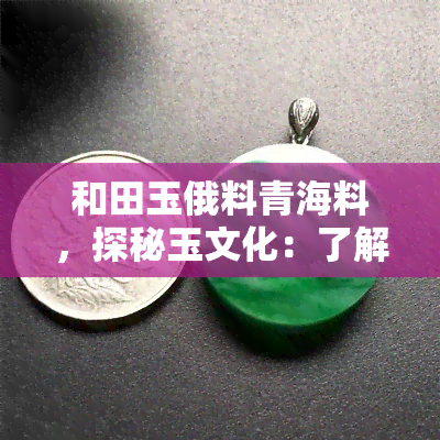 和田玉俄料青海料，探秘玉文化：了解和田玉、俄料及青海料的异同与价值