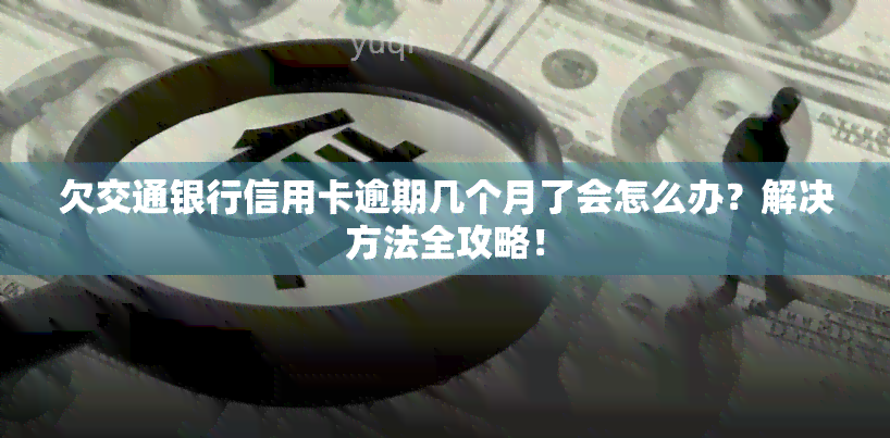 欠交通银行信用卡逾期几个月了会怎么办？解决方法全攻略！