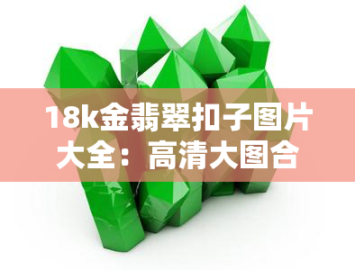 18k金翡翠扣子图片大全：高清大图合集