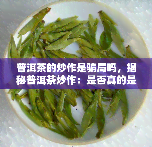 普洱茶的炒作是骗局吗，揭秘普洱茶炒作：是否真的是一种骗局？