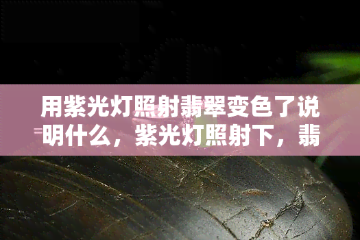 用紫光灯照射翡翠变色了说明什么，紫光灯照射下，翡翠变色揭示了什么秘密？