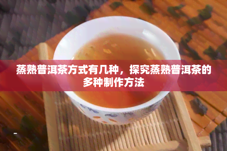 蒸熟普洱茶方式有几种，探究蒸熟普洱茶的多种制作方法