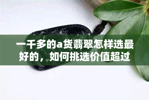 一千多的a货翡翠怎样选更好的，如何挑选价值超过1000元的A货翡翠？