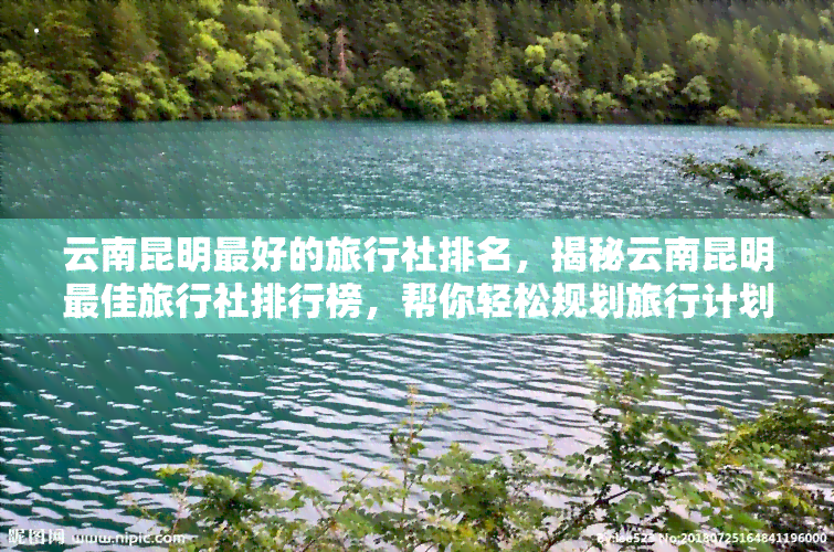 云南昆明更好的旅行社排名，揭秘云南昆明更佳旅行社排行榜，帮你轻松规划旅行计划！