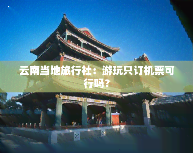 云南当地旅行社：游玩只订机票可行吗？