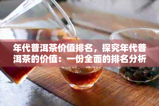 年代普洱茶价值排名，探究年代普洱茶的价值：一份全面的排名分析