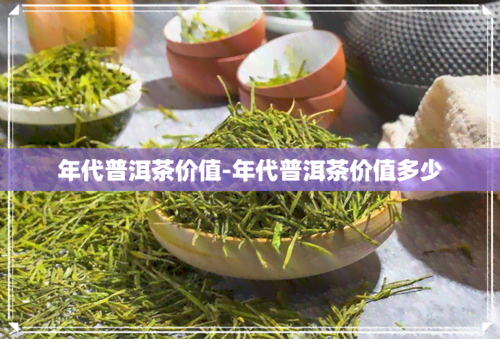 年代普洱茶价值-年代普洱茶价值多少