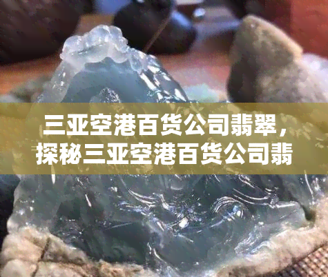 三亚空港百货公司翡翠，探秘三亚空港百货公司翡翠，尽享奢华珠宝盛宴！