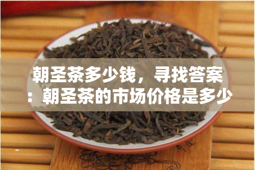 朝圣茶多少钱，寻找答案：朝圣茶的市场价格是多少？