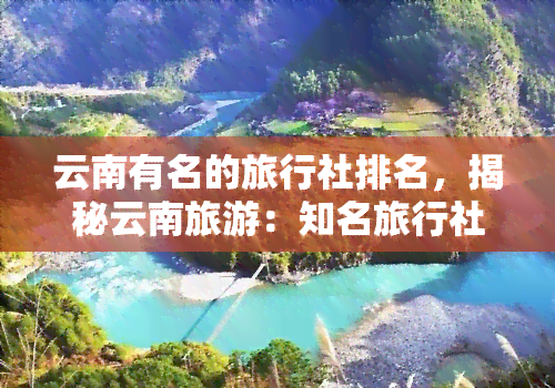 云南有名的旅行社排名，揭秘云南旅游：知名旅行社排行榜一览