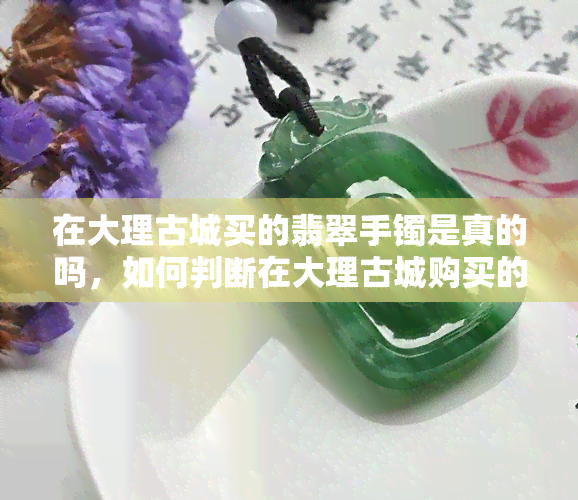 在大理古城买的翡翠手镯是真的吗，如何判断在大理古城购买的翡翠手镯是否真实？