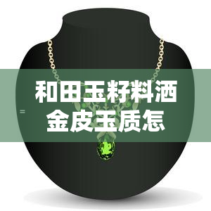 和田玉籽料洒金皮玉质怎么样好吗，深度解析：和田玉籽料洒金皮玉质的优缺点与品质评价