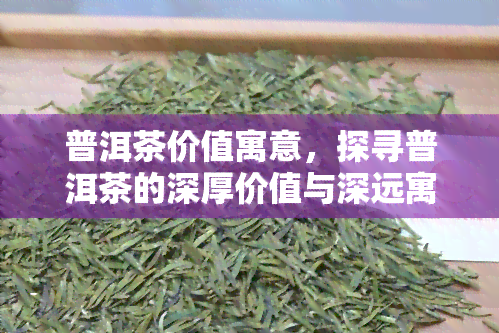 普洱茶价值寓意，探寻普洱茶的深厚价值与深远寓意