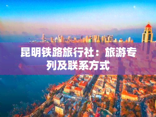 昆明铁路旅行社：旅游专列及联系方式