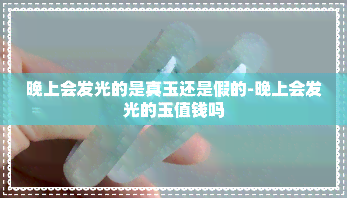 晚上会发光的是真玉还是假的-晚上会发光的玉值钱吗