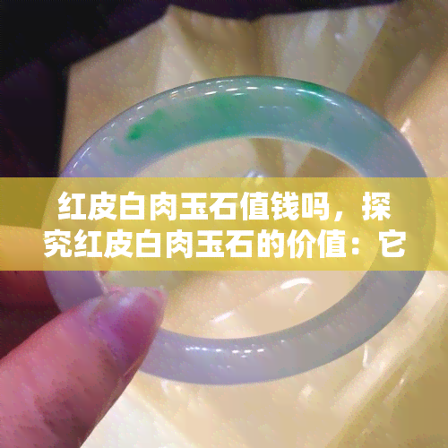 红皮白肉玉石值钱吗，探究红皮白肉玉石的价值：它们真的值得投资吗？