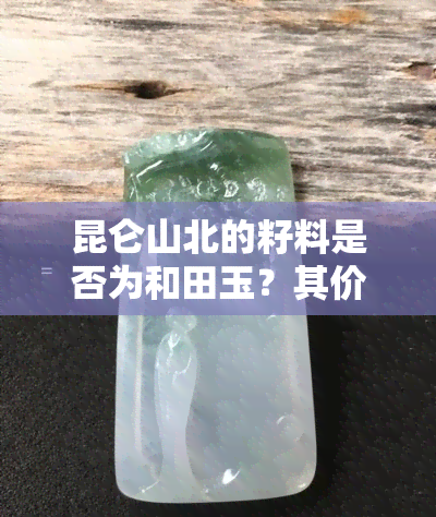 昆仑山北的籽料是否为和田玉？其价值如何？