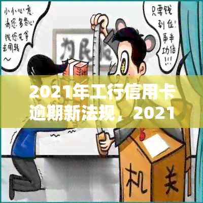 2021年工行信用卡逾期新法规，2021年：工行信用卡逾期新法规解读与应对策略