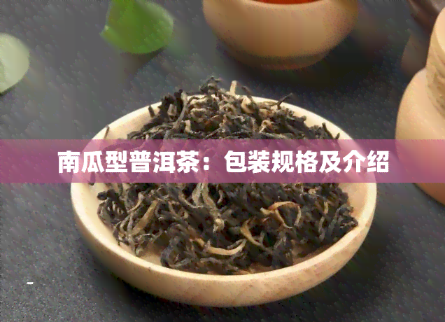 南瓜型普洱茶：包装规格及介绍