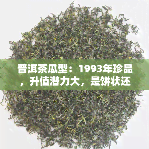 普洱茶瓜型：1993年珍品，升值潜力大，是饼状还是瓜型？