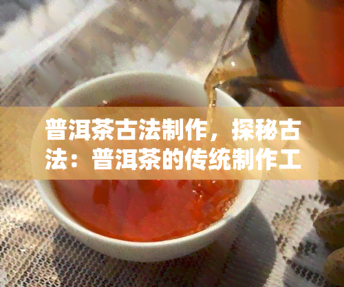 普洱茶古法制作，探秘古法：普洱茶的传统制作工艺