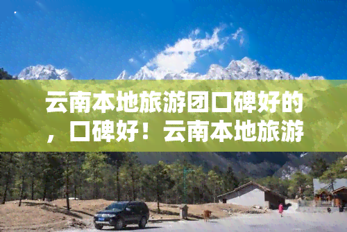 云南本地旅游团口碑好的，口碑好！云南本地旅游团推荐