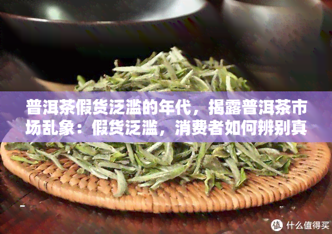 普洱茶假货泛滥的年代，揭露普洱茶市场乱象：假货泛滥，消费者如何辨别真伪？