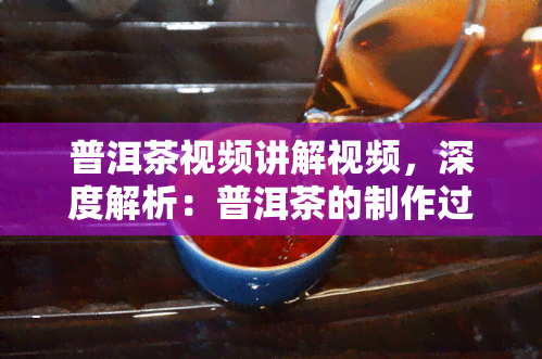 普洱茶视频讲解视频，深度解析：普洱茶的制作过程与品鉴技巧视频讲解