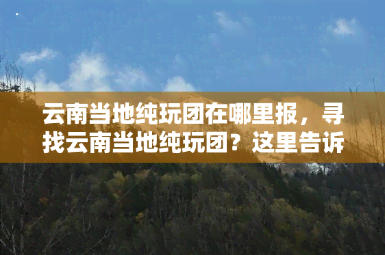 云南当地纯玩团在哪里报，寻找云南当地纯玩团？这里告诉你去哪里报名！