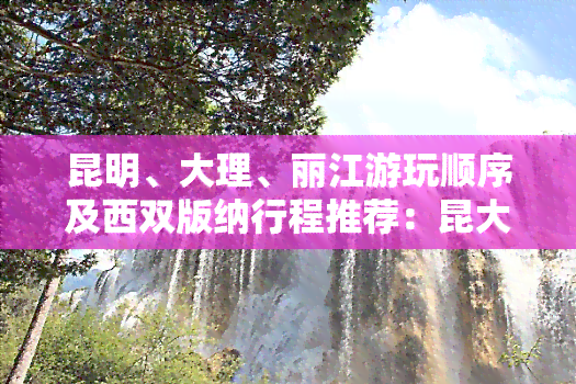 昆明、大理、丽江游玩顺序及西双版纳行程推荐：昆大丽自由行旅游攻略