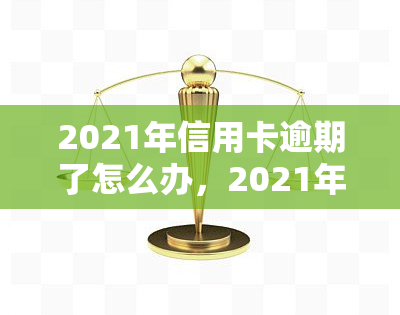 2021年信用卡逾期了怎么办，2021年信用卡逾期解决攻略