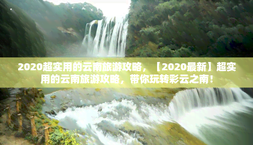 2020超实用的云南旅游攻略，【2020最新】超实用的云南旅游攻略，带你玩转彩云之南！