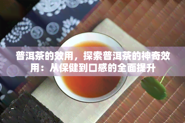 普洱茶的效用，探索普洱茶的神奇效用：从保健到口感的全面提升