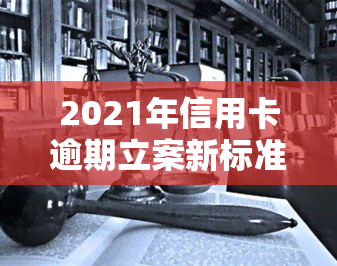 2021年信用卡逾期立案新标准，2021年起，信用卡逾期将面临新的立案标准！