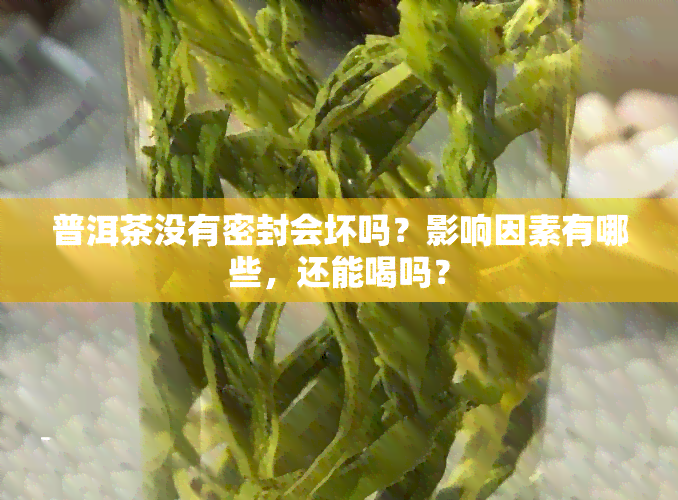 普洱茶没有密封会坏吗？影响因素有哪些，还能喝吗？