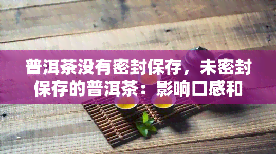 普洱茶没有密封保存，未密封保存的普洱茶：影响口感和品质的关键因素