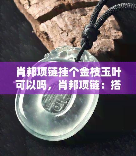 肖邦项链挂个金枝玉叶可以吗，肖邦项链：搭配金枝玉叶如何？