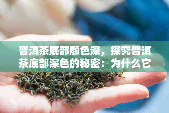 普洱茶底部颜色深，探究普洱茶底部深色的秘密：为什么它的颜色比其他茶叶更深？