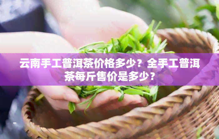 云南手工普洱茶价格多少？全手工普洱茶每斤售价是多少？