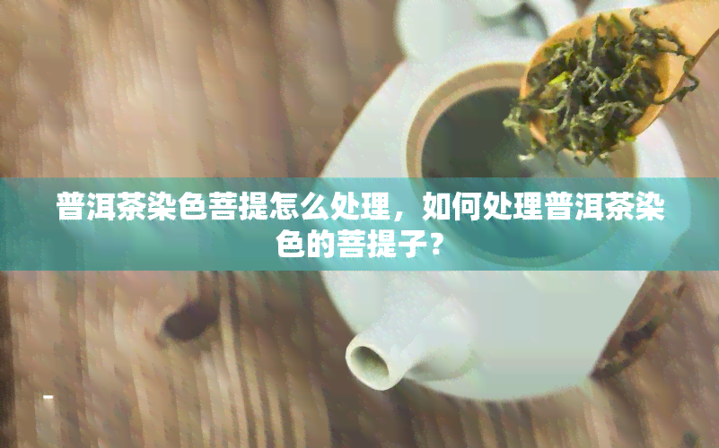 普洱茶染色菩提怎么处理，如何处理普洱茶染色的菩提子？