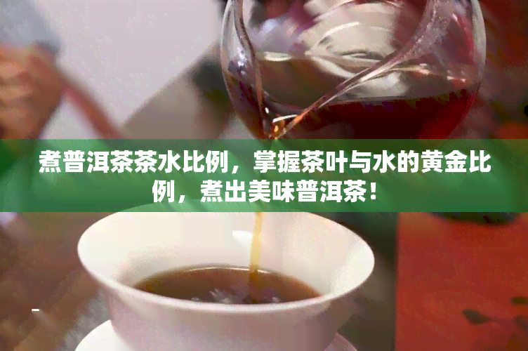 煮普洱茶茶水比例，掌握茶叶与水的黄金比例，煮出美味普洱茶！