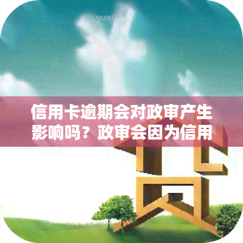 信用卡逾期会对政审产生影响吗？政审会因为信用卡逾期而不通过吗？